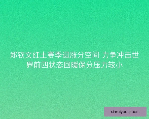 郑钦文红土赛季迎涨分空间 力争冲击世界前四状态回暖保分压力较小