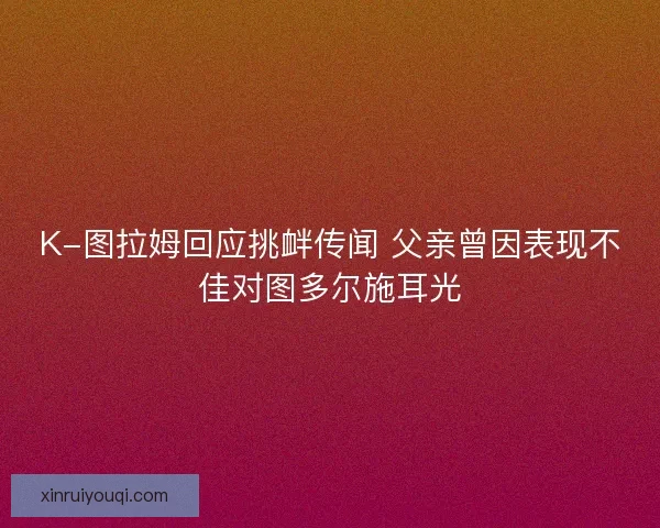 K-图拉姆回应挑衅传闻 父亲曾因表现不佳对图多尔施耳光