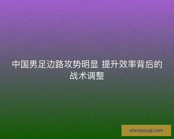 中国男足边路攻势明显 提升效率背后的战术调整