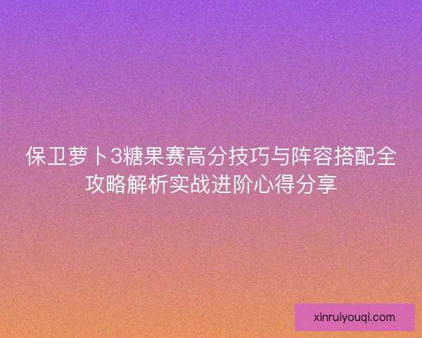 保卫萝卜3糖果赛高分技巧与阵容搭配全攻略解析实战进阶心得分享