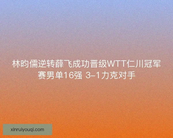 林昀儒逆转薛飞成功晋级WTT仁川冠军赛男单16强 3-1力克对手